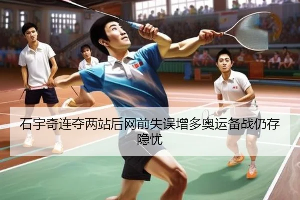石宇奇连夺两站后网前失误增多奥运备战仍存隐忧